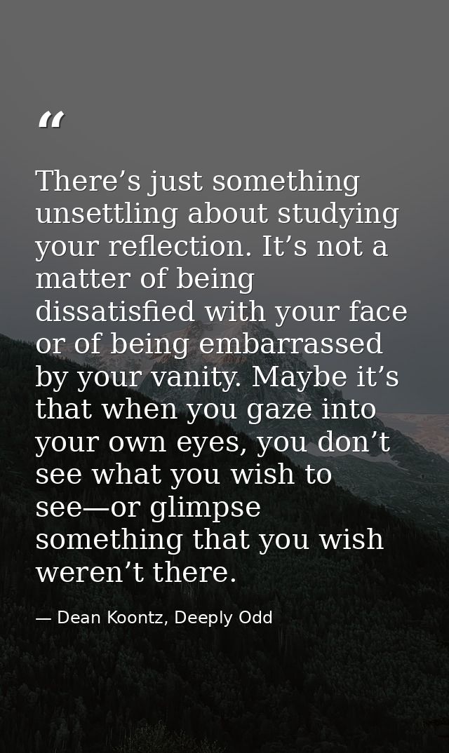 There’s just something unsettling about studying your reflection. It’s not a matter of being dissatisfied with your face — Dean Koontz, Deeply Odd