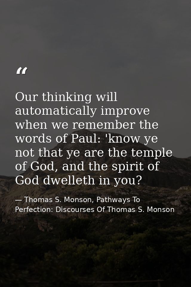 Our thinking will automatically improve when we remember the words of Paul: 'know ye not that ye are the temple of God,  — Thomas S. Monson, Pathways To Perfection: Discourses Of Thomas S. Monson