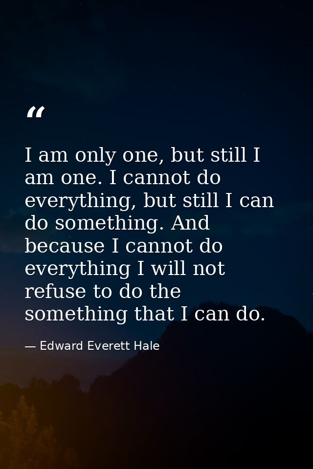 I am only one, but still I am one. I cannot do everything, but still I can do something. And because I cannot do everyth — Edward Everett Hale