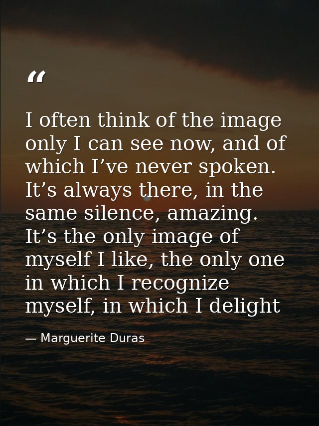 I often think of the image only I can see now, and of which I’ve never spoken. It’s always there, in the same silence, a — Marguerite Duras
