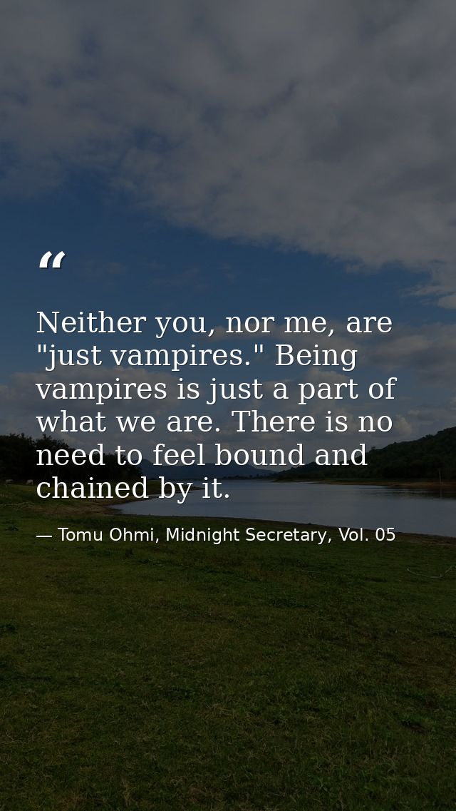 Neither you, nor me, are "just vampires." Being vampires is just a part of what we are. There is no need to feel bound a — Tomu Ohmi, Midnight Secretary, Vol. 05