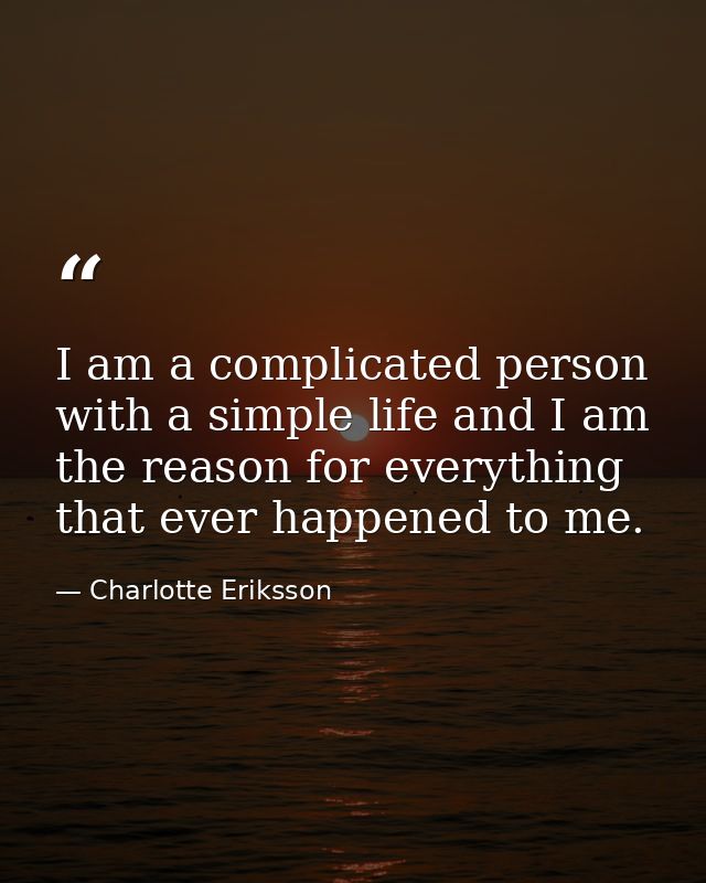 I am a complicated person with a simple life and I am the reason for everything that ever happened to me. — Charlotte Eriksson