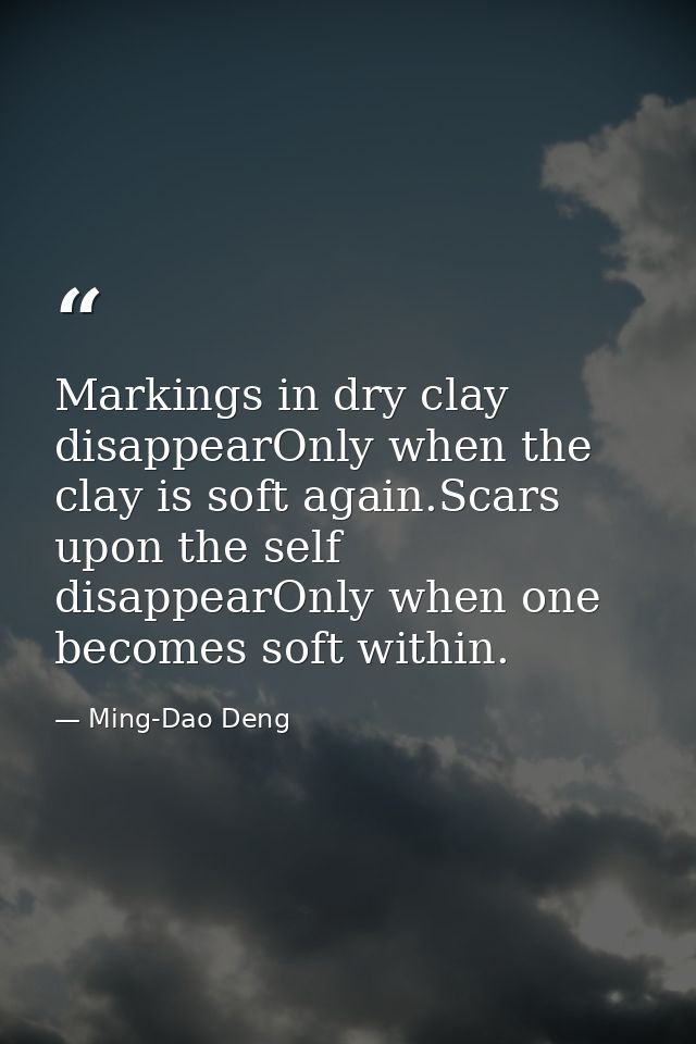 Markings in dry clay disappearOnly when the clay is soft again.Scars upon the self disappearOnly when one becomes soft w — Ming-Dao Deng