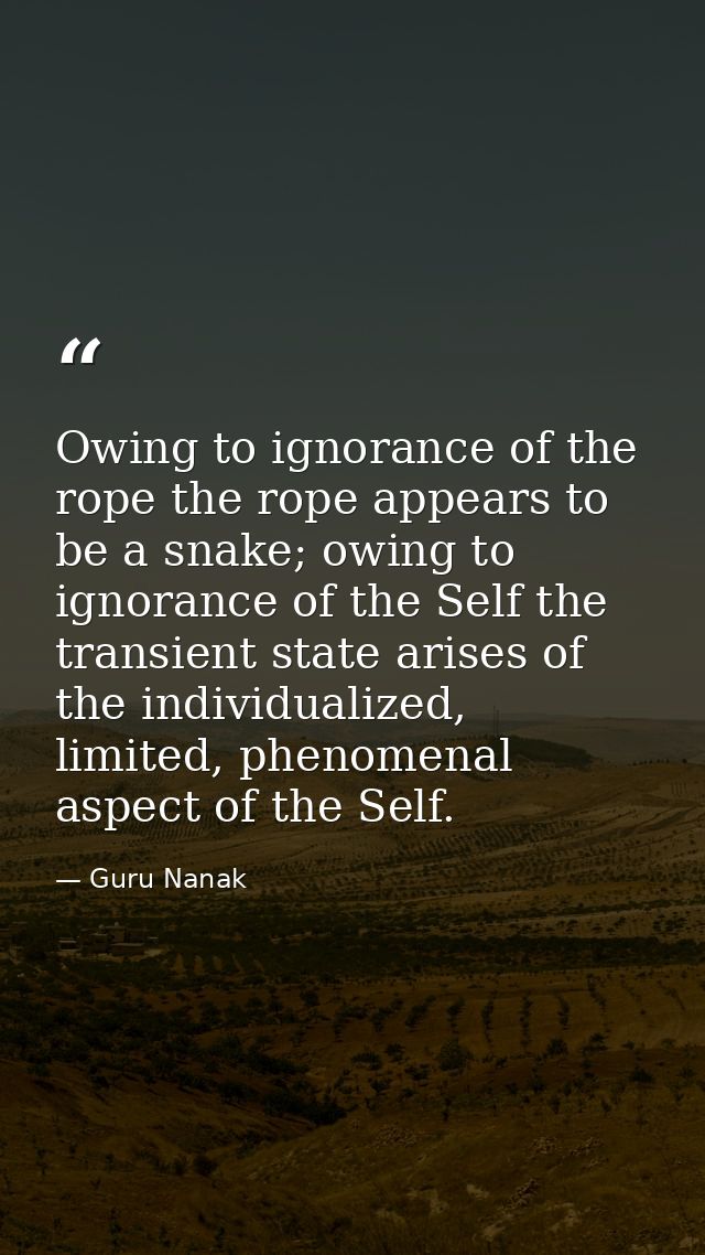 Owing to ignorance of the rope the rope appears to be a snake; owing to ignorance of the Self the transient state arises — Guru Nanak
