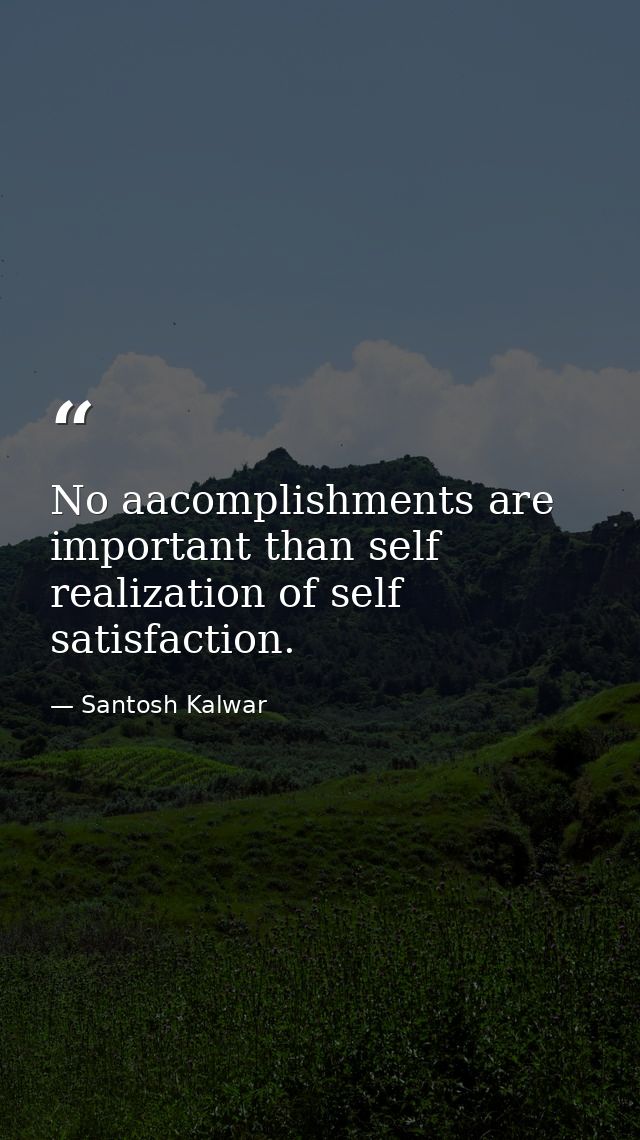 No aacomplishments are important than self realization of self satisfaction. — Santosh Kalwar
