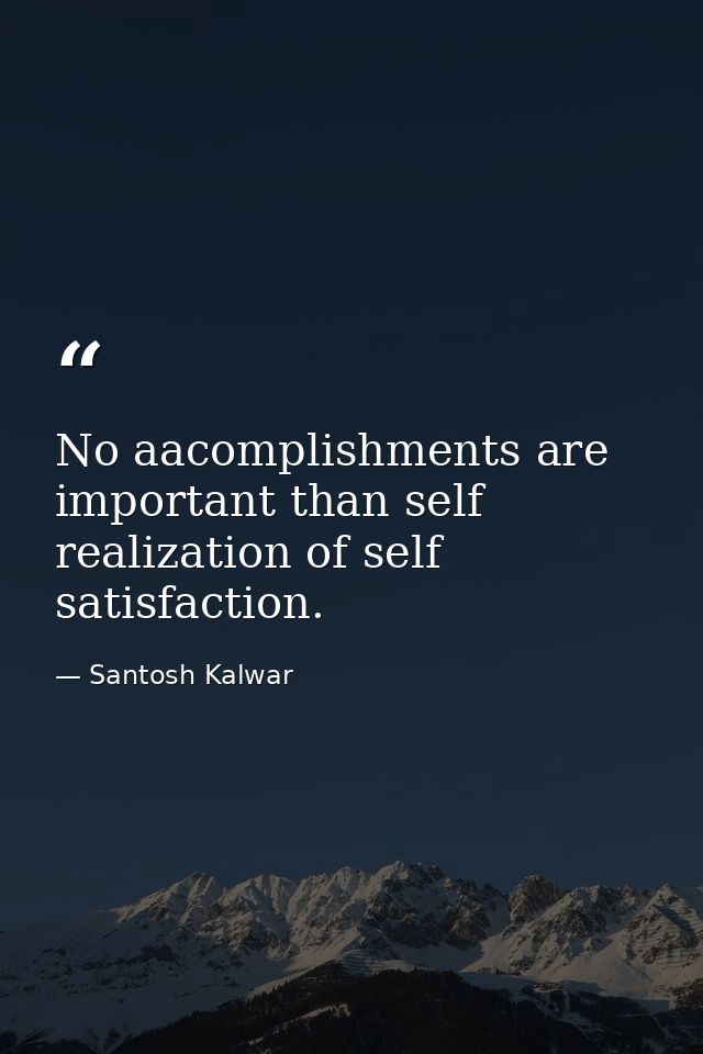 No aacomplishments are important than self realization of self satisfaction. — Santosh Kalwar