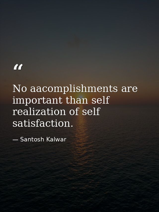 No aacomplishments are important than self realization of self satisfaction. — Santosh Kalwar