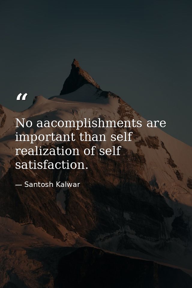 No aacomplishments are important than self realization of self satisfaction. — Santosh Kalwar