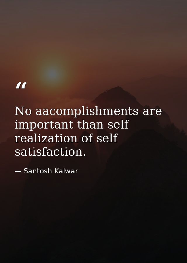 No aacomplishments are important than self realization of self satisfaction. — Santosh Kalwar