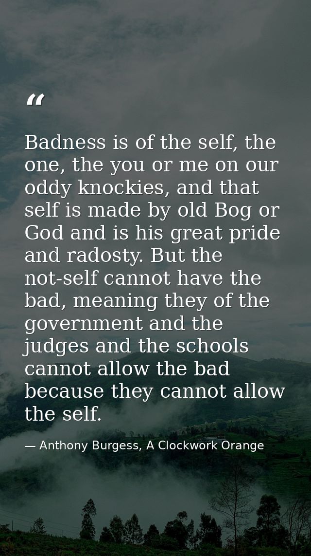 Badness is of the self, the one, the you or me on our oddy knockies, and that self is made by old Bog or God and is his  — Anthony Burgess, A Clockwork Orange