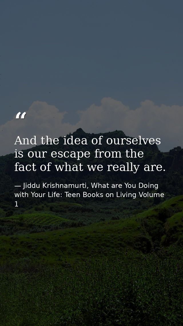 And the idea of ourselves is our escape from the fact of what we really are. — Jiddu Krishnamurti, What are You Doing with Your Life: Teen Books on Living Volume 1