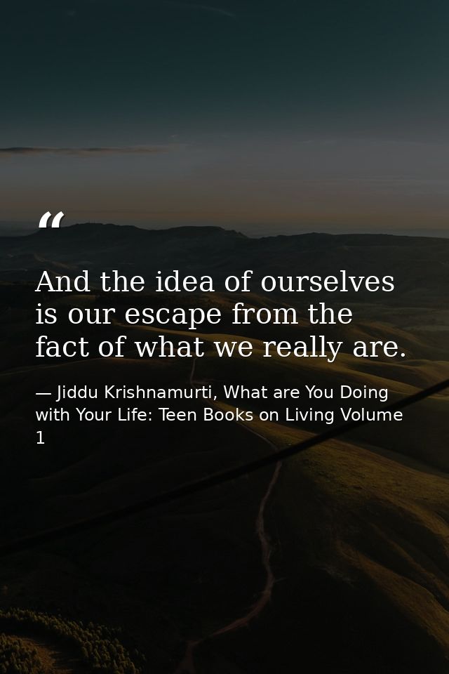 And the idea of ourselves is our escape from the fact of what we really are. — Jiddu Krishnamurti, What are You Doing with Your Life: Teen Books on Living Volume 1