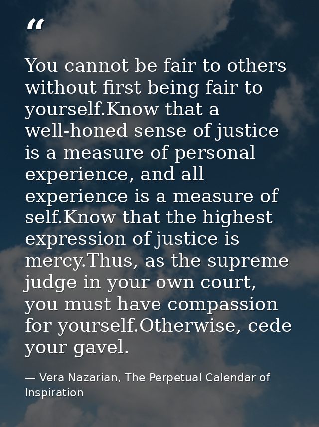 You cannot be fair to others without first being fair to yourself.Know that a well-honed sense of justice is a measure o — Vera Nazarian, The Perpetual Calendar of Inspiration
