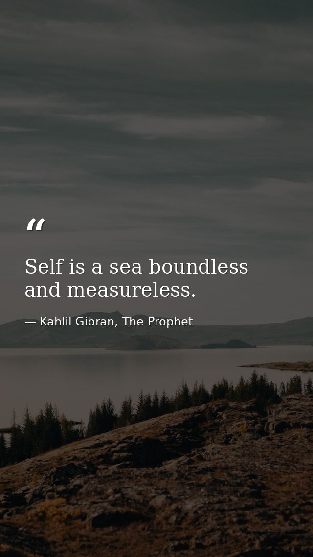 Self is a sea boundless and measureless. — Kahlil Gibran, The Prophet