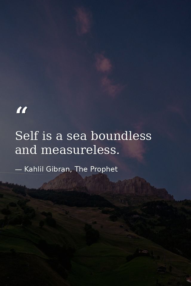 Self is a sea boundless and measureless. — Kahlil Gibran, The Prophet