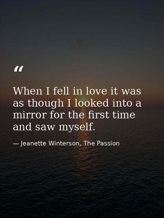 When I fell in love it was as though I looked into a mirror for the first time and saw myself. — Jeanette Winterson, The Passion