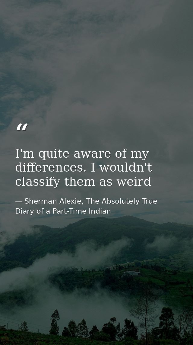 I'm quite aware of my differences. I wouldn't classify them as weird — Sherman Alexie, The Absolutely True Diary of a Part-Time Indian