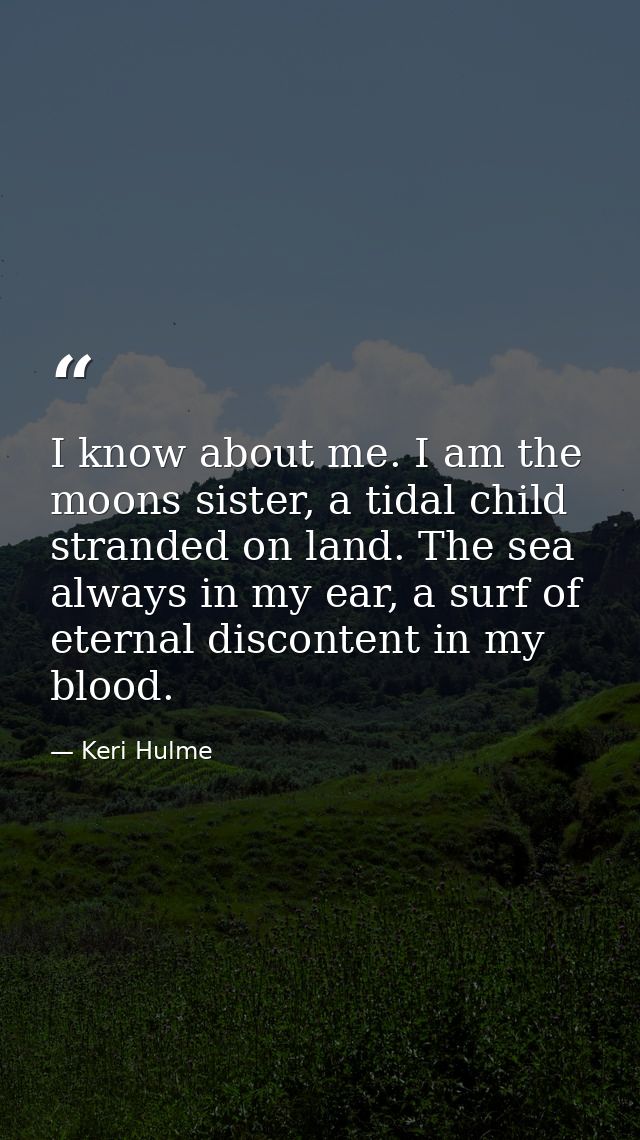 I know about me. I am the moons sister, a tidal child stranded on land. The sea always in my ear, a surf of eternal disc — Keri Hulme