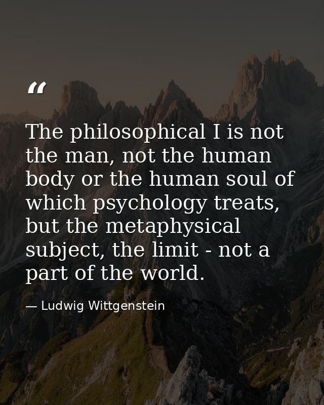 The philosophical I is not the man, not the human body or the human soul of which psychology treats, but the metaphysica — Ludwig Wittgenstein