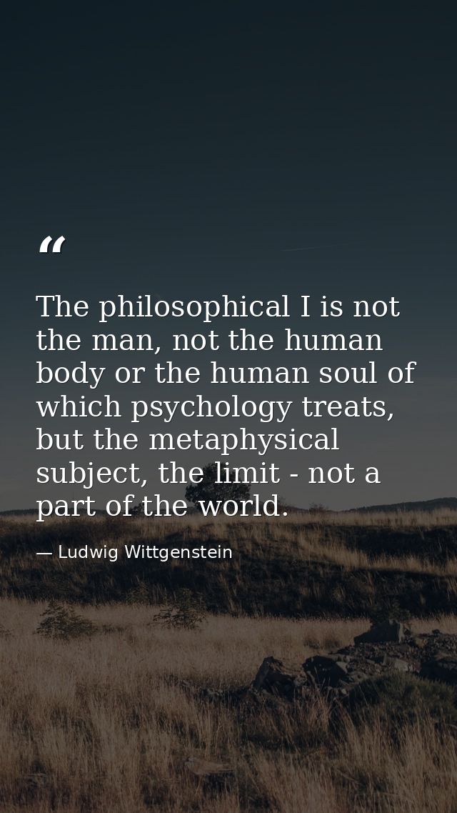 The philosophical I is not the man, not the human body or the human soul of which psychology treats, but the metaphysica — Ludwig Wittgenstein