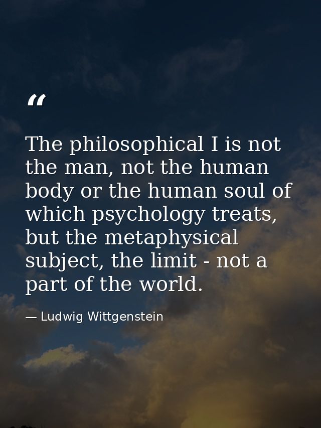The philosophical I is not the man, not the human body or the human soul of which psychology treats, but the metaphysica — Ludwig Wittgenstein
