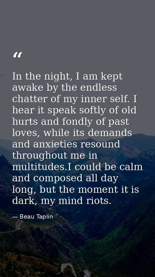 In the night, I am kept awake by the endless chatter of my inner self. I hear it speak softly of old hurts and fondly of — Beau Taplin