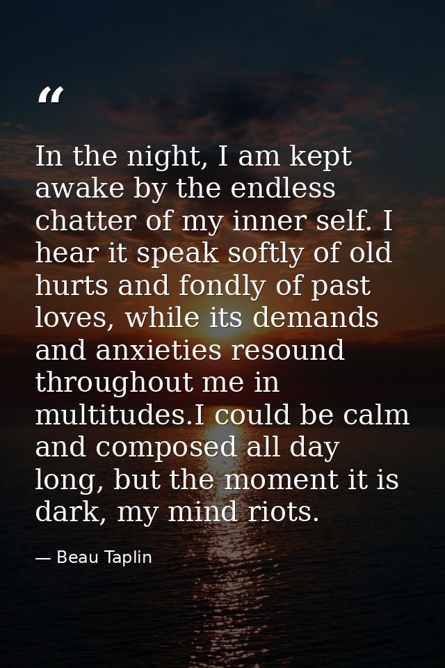 In the night, I am kept awake by the endless chatter of my inner self. I hear it speak softly of old hurts and fondly of — Beau Taplin