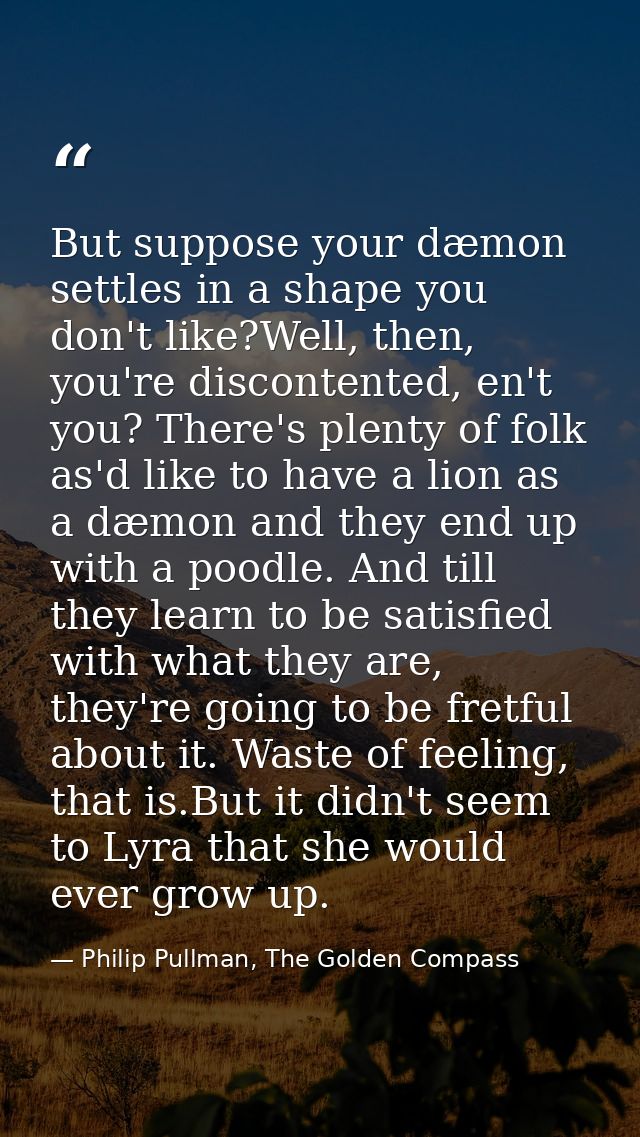 But suppose your dæmon settles in a shape you don't like?Well, then, you're discontented, en't you? There's plenty of fo — Philip Pullman, The Golden Compass