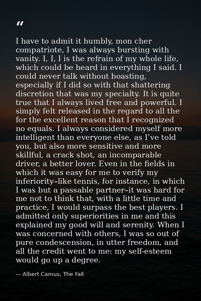 I have to admit it humbly, mon cher compatriote, I was always bursting with vanity. I, I, I is the refrain of my whole l — Albert Camus, The Fall