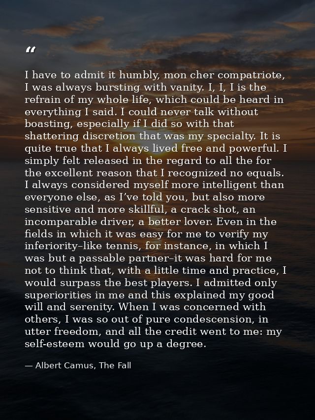 I have to admit it humbly, mon cher compatriote, I was always bursting with vanity. I, I, I is the refrain of my whole l — Albert Camus, The Fall
