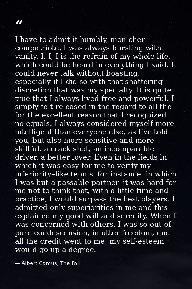 I have to admit it humbly, mon cher compatriote, I was always bursting with vanity. I, I, I is the refrain of my whole l — Albert Camus, The Fall