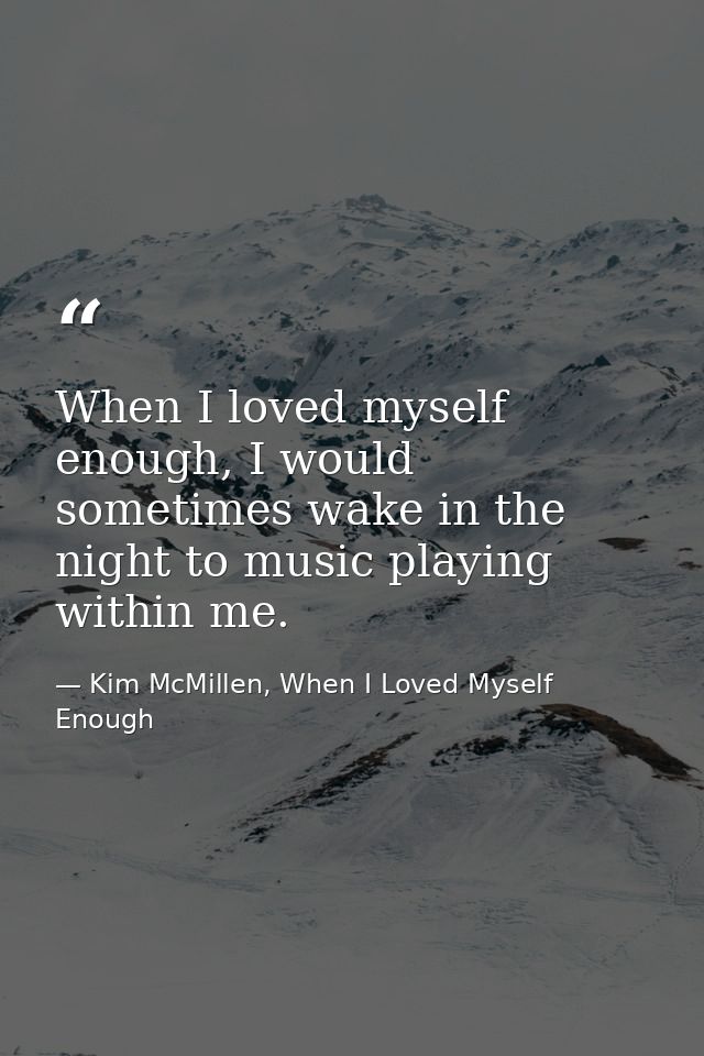 When I loved myself enough, I would sometimes wake in the night to music playing within me. — Kim McMillen, When I Loved Myself Enough