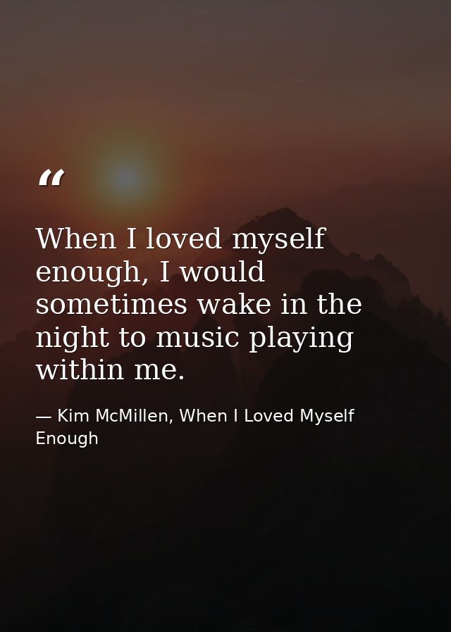 When I loved myself enough, I would sometimes wake in the night to music playing within me. — Kim McMillen, When I Loved Myself Enough