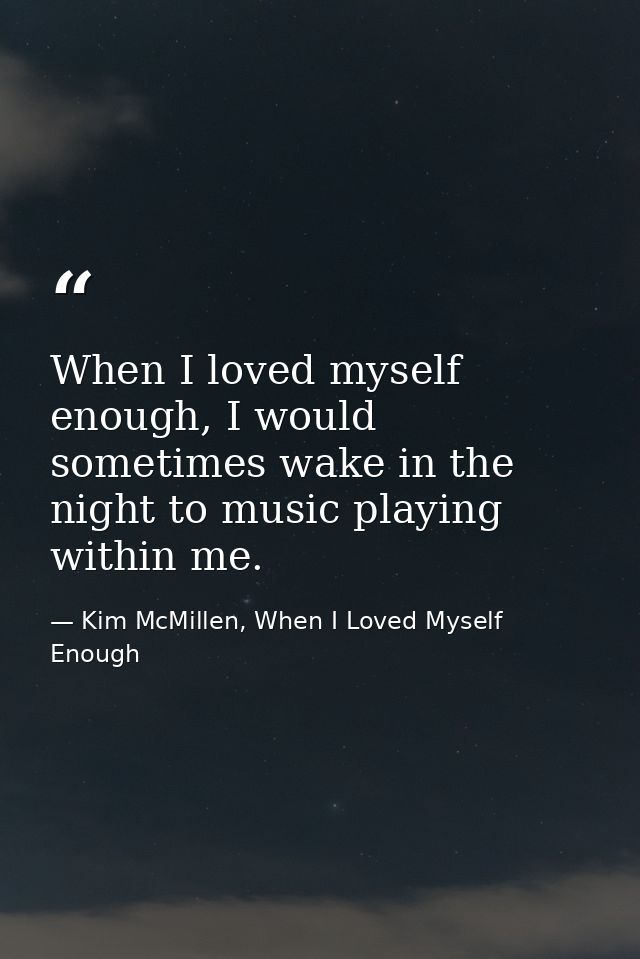 When I loved myself enough, I would sometimes wake in the night to music playing within me. — Kim McMillen, When I Loved Myself Enough