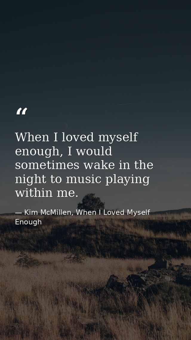 When I loved myself enough, I would sometimes wake in the night to music playing within me. — Kim McMillen, When I Loved Myself Enough