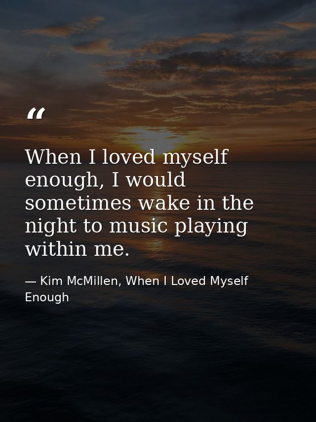 When I loved myself enough, I would sometimes wake in the night to music playing within me. — Kim McMillen, When I Loved Myself Enough
