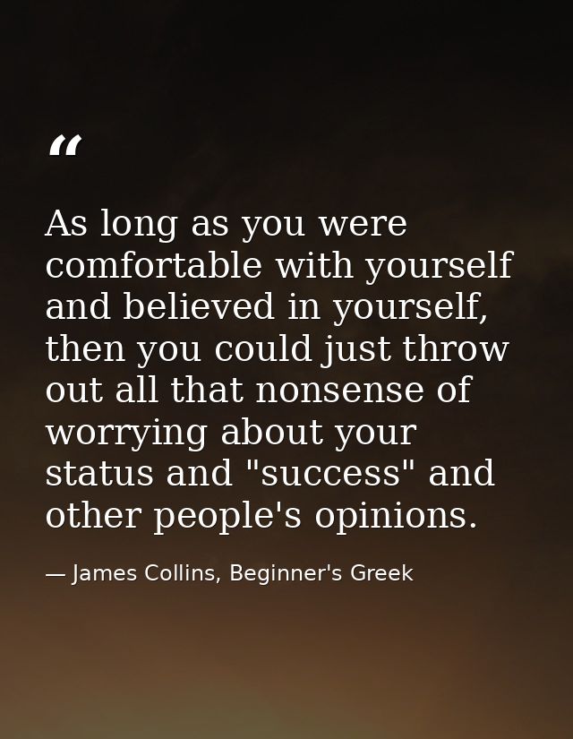 As long as you were comfortable with yourself and believed in yourself, then you could just throw out all that nonsense  — James Collins, Beginner's Greek