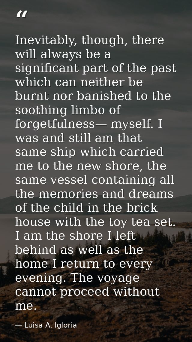 Inevitably, though, there will always be a significant part of the past which can neither be burnt nor banished to the s — Luisa A. Igloria