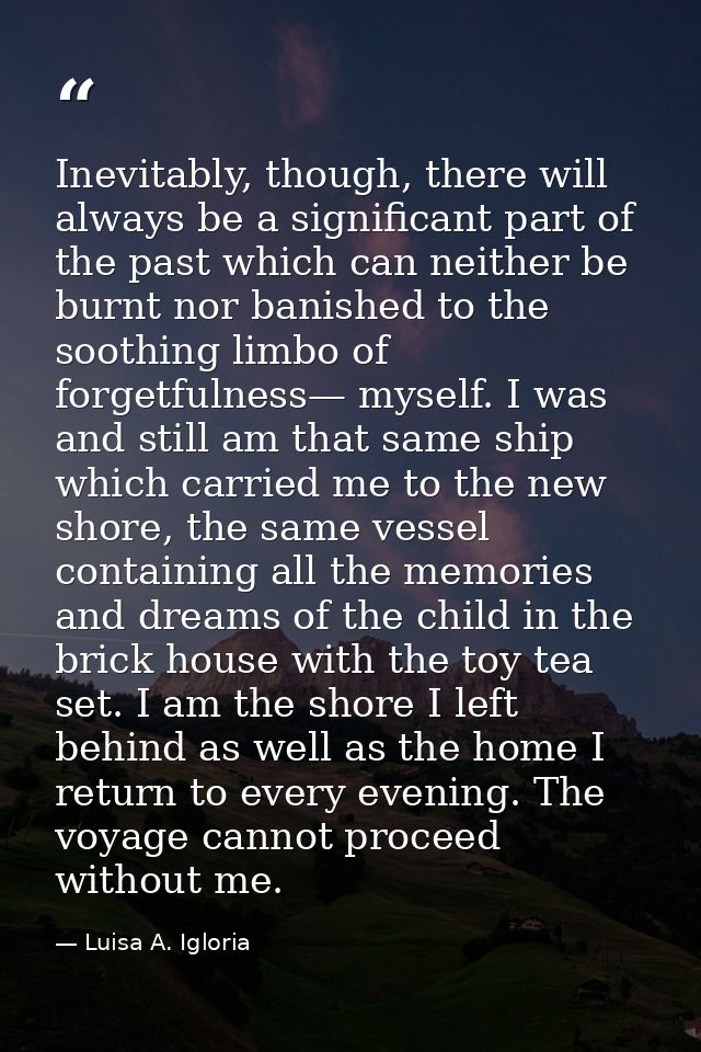 Inevitably, though, there will always be a significant part of the past which can neither be burnt nor banished to the s — Luisa A. Igloria