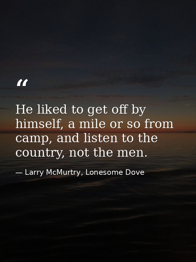 He liked to get off by himself, a mile or so from camp, and listen to the country, not the men. — Larry McMurtry, Lonesome Dove
