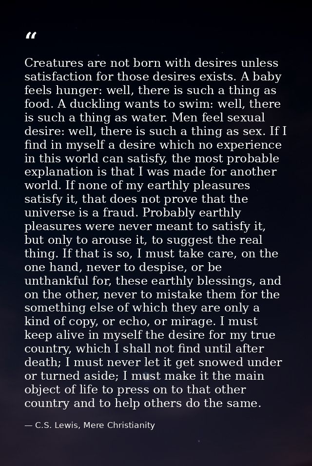 Creatures are not born with desires unless satisfaction for those desires exists. A baby feels hunger: well, there is su — C.S. Lewis, Mere Christianity
