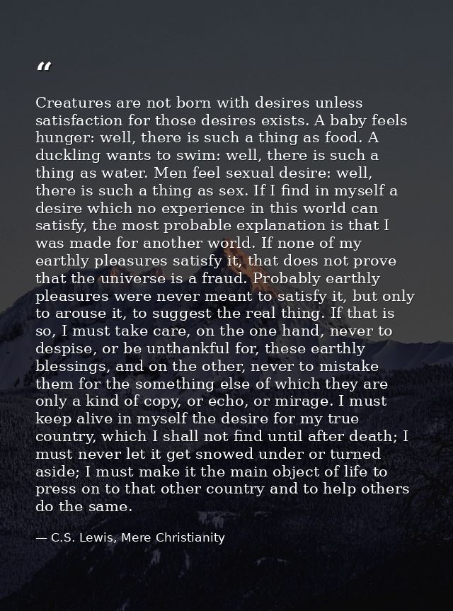 Creatures are not born with desires unless satisfaction for those desires exists. A baby feels hunger: well, there is su — C.S. Lewis, Mere Christianity