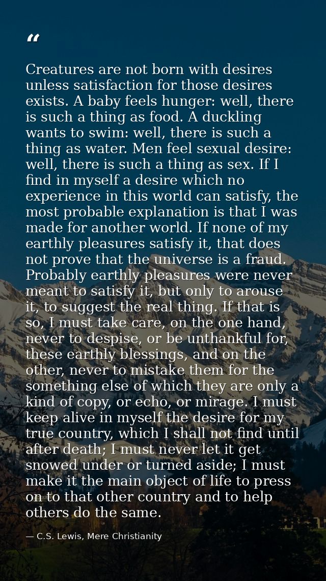 Creatures are not born with desires unless satisfaction for those desires exists. A baby feels hunger: well, there is su — C.S. Lewis, Mere Christianity