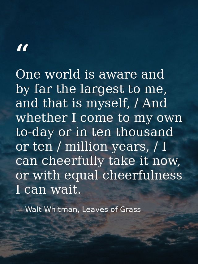 One world is aware and by far the largest to me, and that is myself, / And whether I come to my own to-day or in ten tho — Walt Whitman, Leaves of Grass