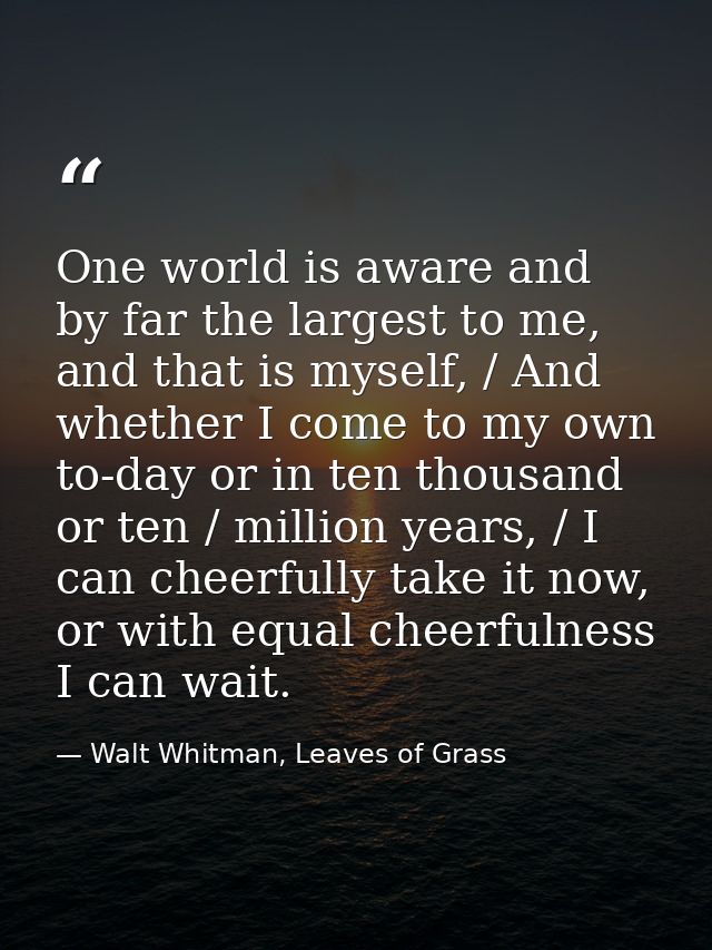 One world is aware and by far the largest to me, and that is myself, / And whether I come to my own to-day or in ten tho — Walt Whitman, Leaves of Grass