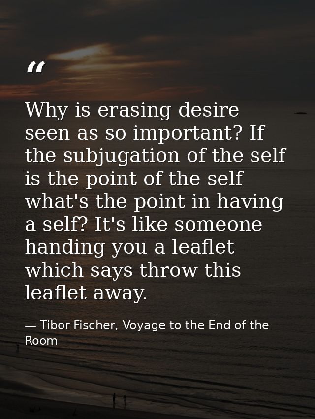 Why is erasing desire seen as so important? If the subjugation of the self is the point of the self what's the point in  — Tibor Fischer, Voyage to the End of the Room