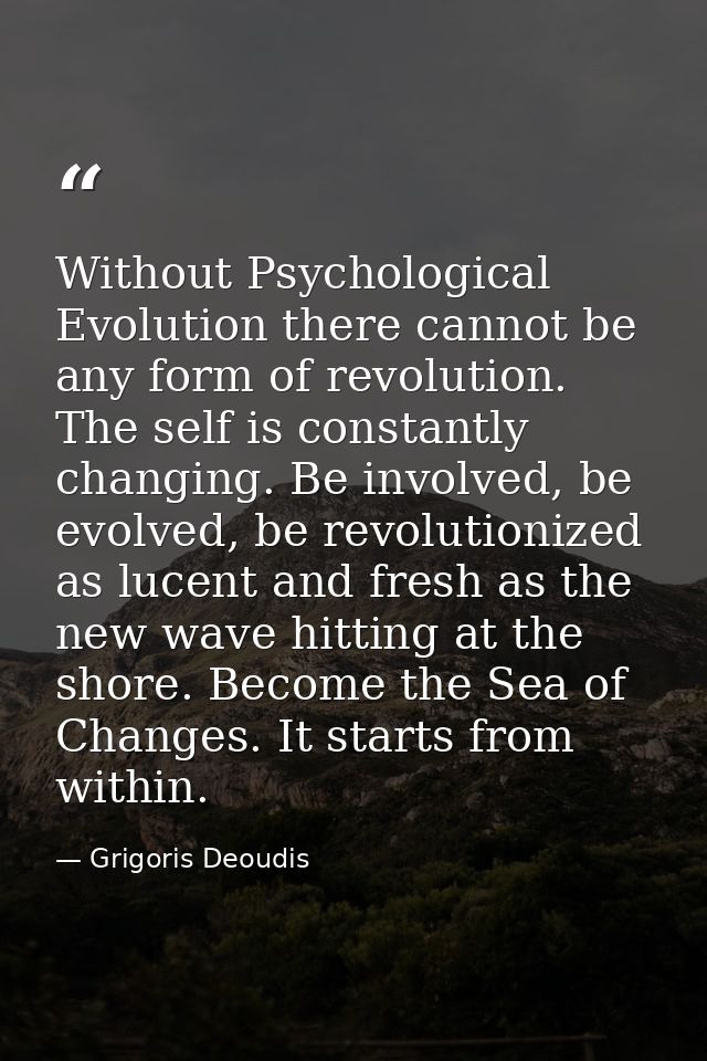 Without Psychological Evolution there cannot be any form of revolution. The self is constantly changing. Be involved, be — Grigoris Deoudis