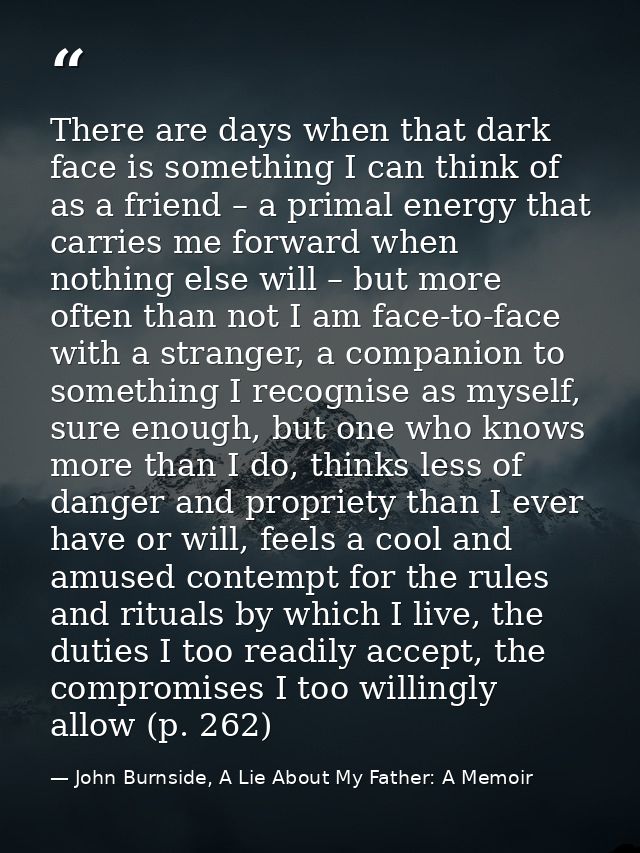 There are days when that dark face is something I can think of as a friend – a primal energy that carries me forward whe — John Burnside, A Lie About My Father: A Memoir
