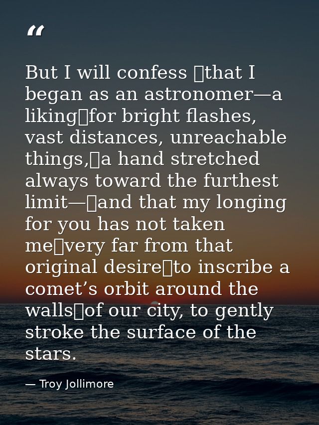 But I will confess  that I began as an astronomer—a liking for bright flashes, vast distances, unreachable things, a han — Troy Jollimore