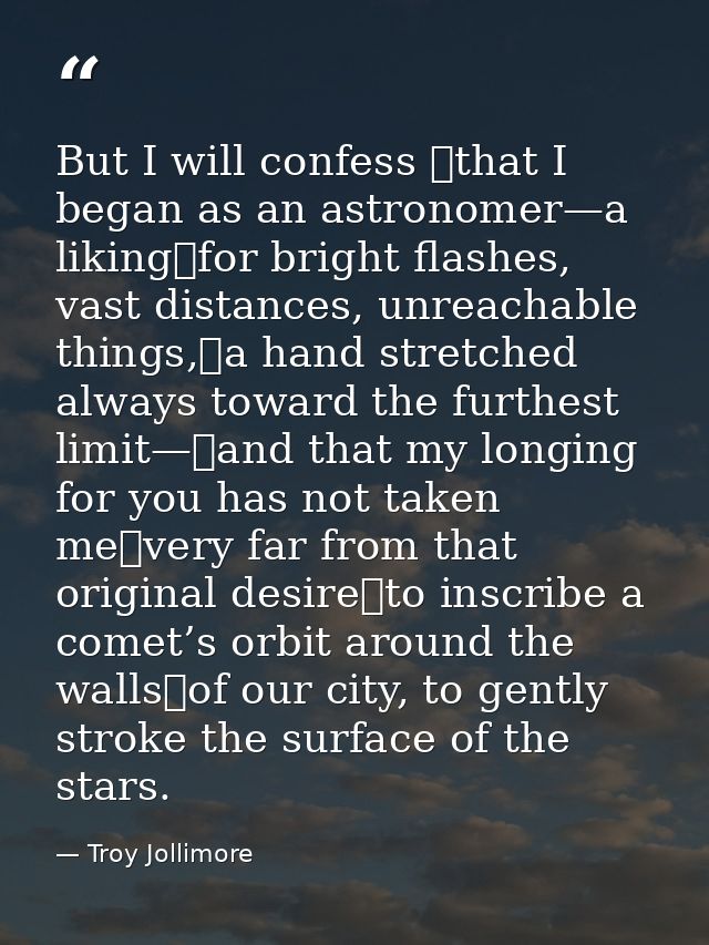 But I will confess  that I began as an astronomer—a liking for bright flashes, vast distances, unreachable things, a han — Troy Jollimore